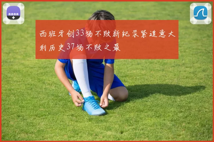 西班牙创33场不败新纪录紧追意大利历史37场不败之最