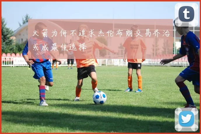 火箭为何不追求杰伦布朗交易乔治或成最佳选择