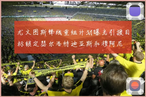 尤文图斯锋线重组计划曝光引援目标锁定瑟尔洛特迪亚斯和穆阿尼