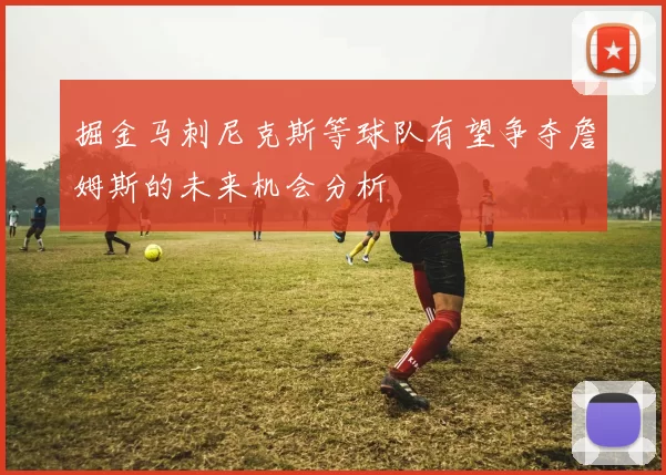 掘金马刺尼克斯等球队有望争夺詹姆斯的未来机会分析