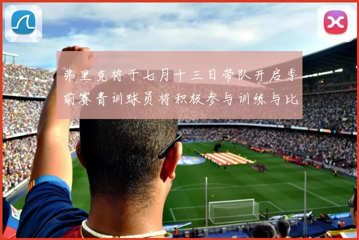 弗里克将于七月十三日带队开启季前赛青训球员将积极参与训练与比赛