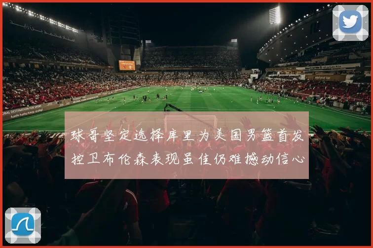 球哥坚定选择库里为美国男篮首发控卫布伦森表现虽佳仍难撼动信心