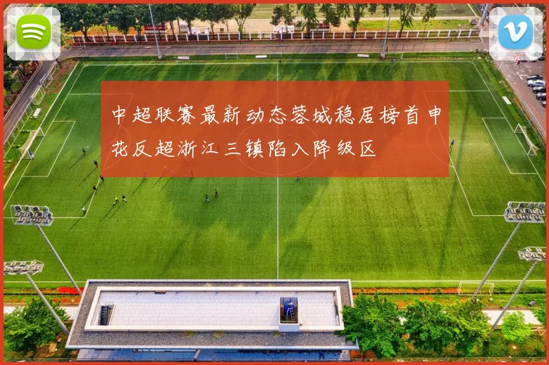 中超联赛最新动态蓉城稳居榜首申花反超浙江三镇陷入降级区